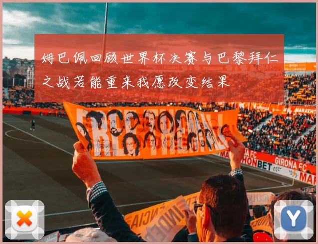 姆巴佩回顾世界杯决赛与巴黎拜仁之战若能重来我愿改变结果