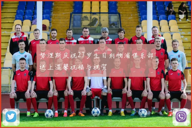 努涅斯庆祝27岁生日利物浦俱乐部送上温馨祝福与祝贺